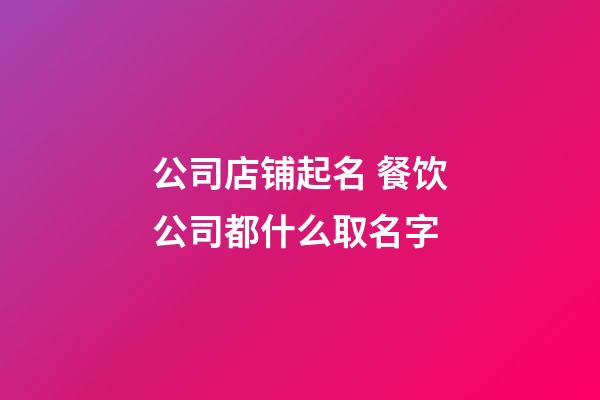 公司店铺起名 餐饮公司都什么取名字-第1张-公司起名-玄机派